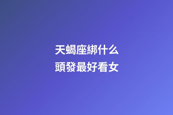 天蝎座綁什么頭發最好看女-第1張-星座運勢-玄機派