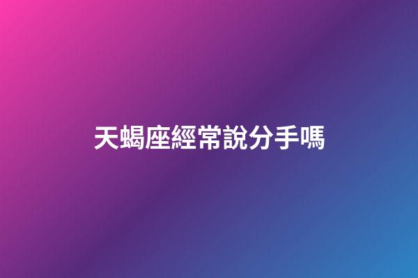 天蝎座經常說分手嗎-第1張-星座運勢-玄機派