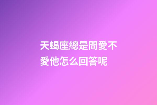 天蝎座總是問愛不愛他怎么回答呢-第1張-星座運勢-玄機派