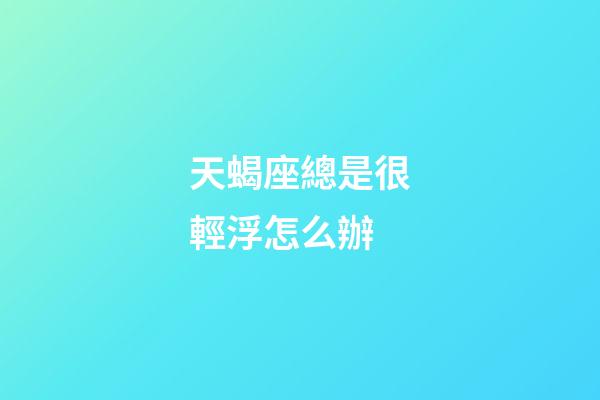 天蝎座總是很輕浮怎么辦-第1張-星座運勢-玄機派