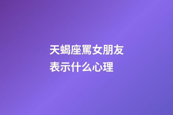 天蝎座罵女朋友表示什么心理-第1張-星座運勢-玄機派