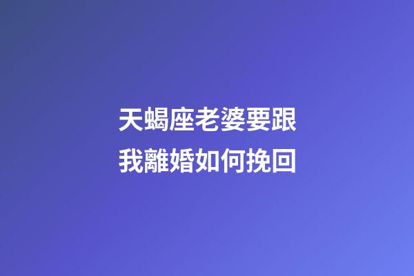 天蝎座老婆要跟我離婚如何挽回-第1張-星座運勢-玄機派