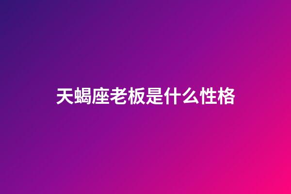天蝎座老板是什么性格-第1張-星座運(yùn)勢(shì)-玄機(jī)派