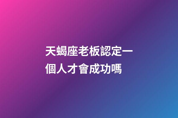 天蝎座老板認定一個人才會成功嗎-第1張-星座運勢-玄機派