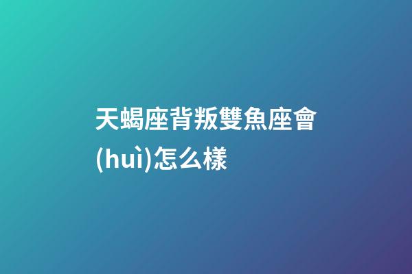 天蝎座背叛雙魚座會(huì)怎么樣-第1張-星座運(yùn)勢(shì)-玄機(jī)派