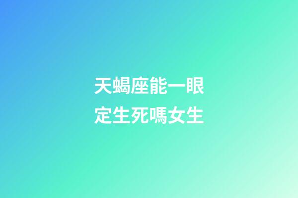 天蝎座能一眼定生死嗎女生-第1張-星座運勢-玄機派