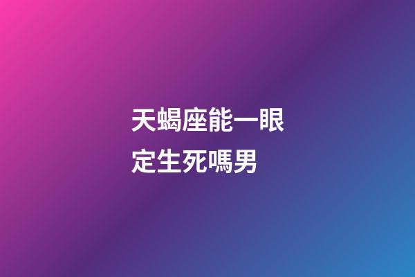 天蝎座能一眼定生死嗎男-第1張-星座運勢-玄機派
