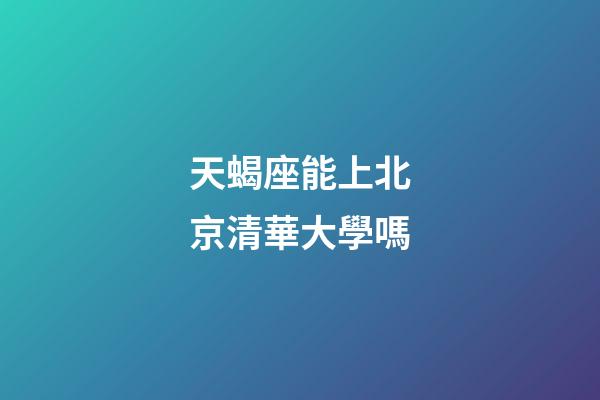 天蝎座能上北京清華大學嗎-第1張-星座運勢-玄機派