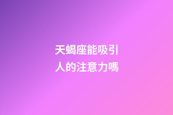 天蝎座能吸引人的注意力嗎-第1張-星座運(yùn)勢-玄機(jī)派