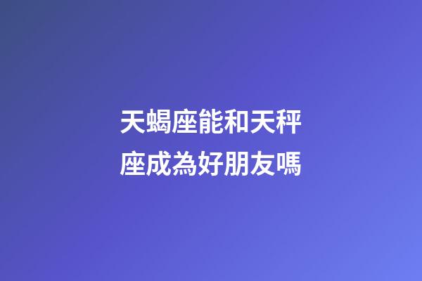 天蝎座能和天秤座成為好朋友嗎-第1張-星座運勢-玄機派