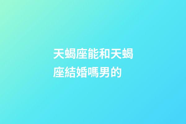 天蝎座能和天蝎座結婚嗎男的-第1張-星座運勢-玄機派