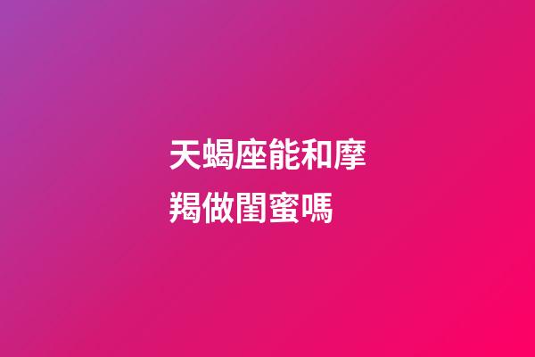 天蝎座能和摩羯做閨蜜嗎-第1張-星座運勢-玄機派