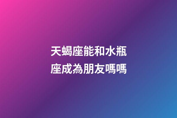 天蝎座能和水瓶座成為朋友嗎嗎-第1張-星座運(yùn)勢-玄機(jī)派
