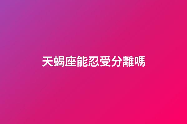 天蝎座能忍受分離嗎-第1張-星座運勢-玄機派
