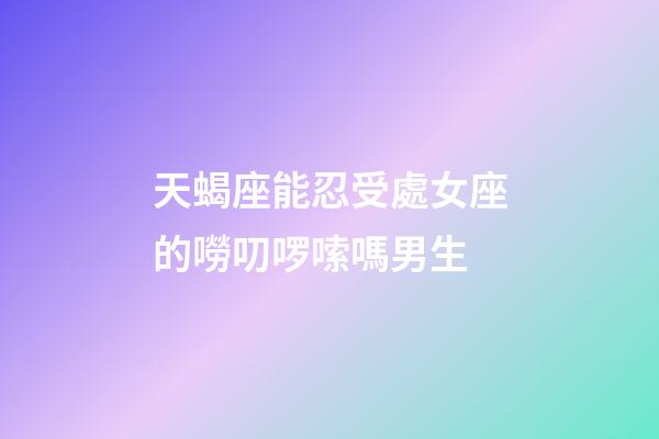 天蝎座能忍受處女座的嘮叨啰嗦嗎男生-第1張-星座運勢-玄機派