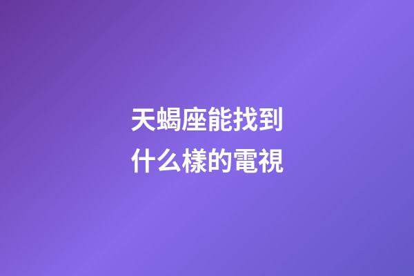 天蝎座能找到什么樣的電視-第1張-星座運勢-玄機派