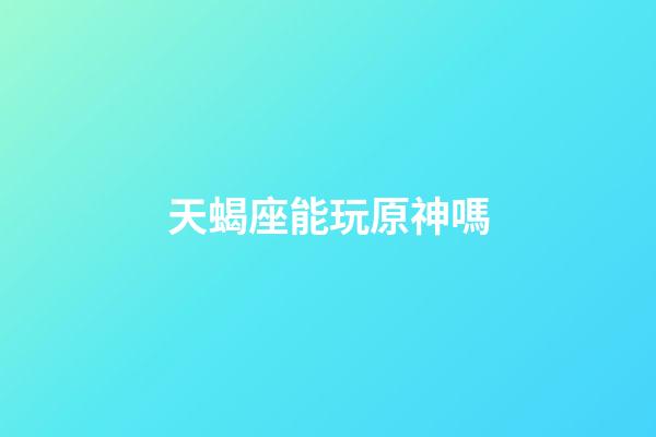 天蝎座能玩原神嗎-第1張-星座運(yùn)勢-玄機(jī)派