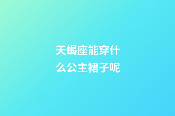 天蝎座能穿什么公主裙子呢-第1張-星座運勢-玄機派