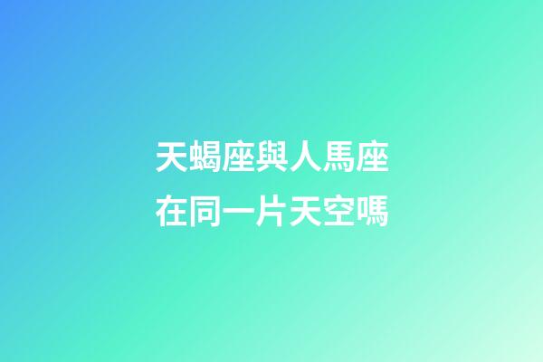 天蝎座與人馬座在同一片天空嗎-第1張-星座運勢-玄機派