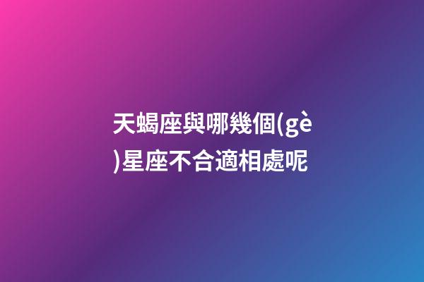 天蝎座與哪幾個(gè)星座不合適相處呢-第1張-星座運(yùn)勢(shì)-玄機(jī)派
