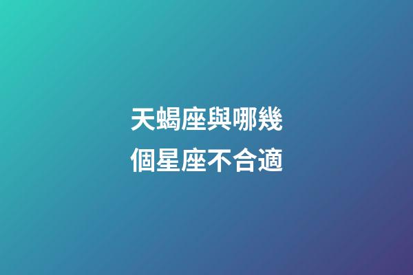 天蝎座與哪幾個星座不合適-第1張-星座運勢-玄機派