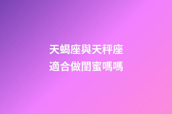 天蝎座與天秤座適合做閨蜜嗎嗎-第1張-星座運勢-玄機派