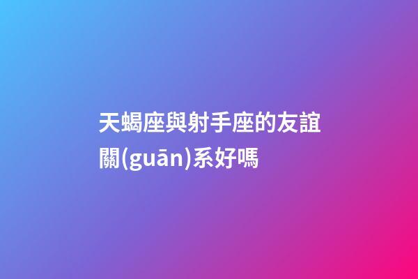 天蝎座與射手座的友誼關(guān)系好嗎-第1張-星座運(yùn)勢(shì)-玄機(jī)派