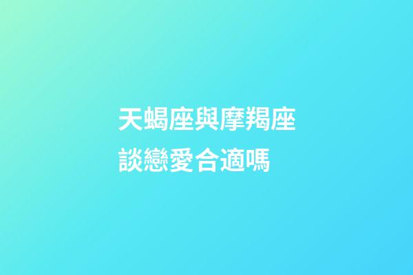 天蝎座與摩羯座談戀愛合適嗎-第1張-星座運勢-玄機派
