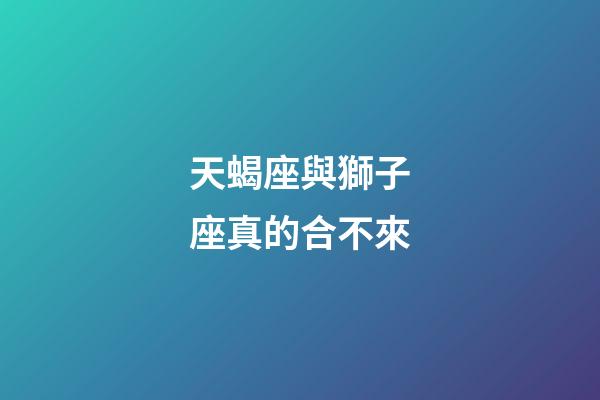 天蝎座與獅子座真的合不來-第1張-星座運勢-玄機派