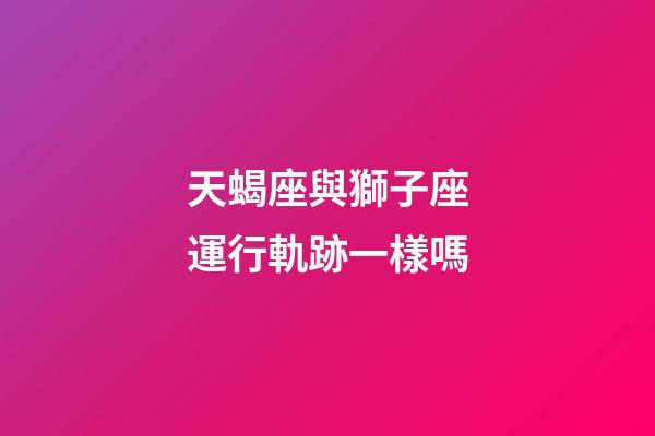 天蝎座與獅子座運行軌跡一樣嗎-第1張-星座運勢-玄機派