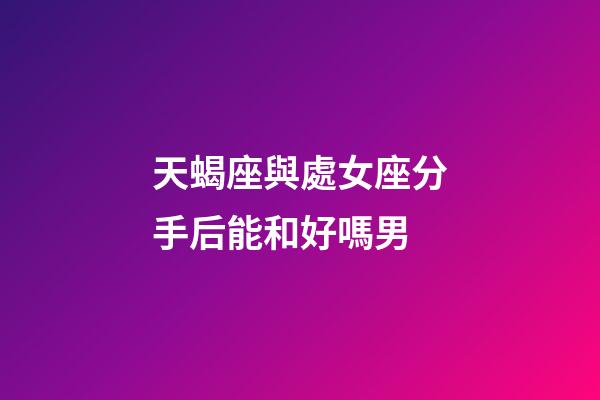 天蝎座與處女座分手后能和好嗎男-第1張-星座運勢-玄機派