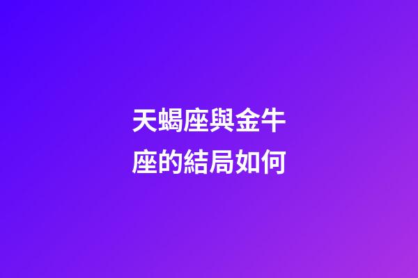 天蝎座與金牛座的結局如何-第1張-星座運勢-玄機派