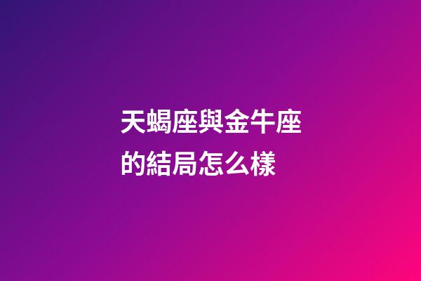 天蝎座與金牛座的結局怎么樣-第1張-星座運勢-玄機派