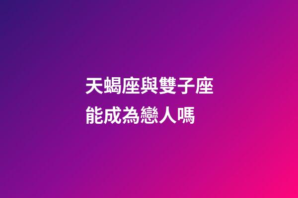 天蝎座與雙子座能成為戀人嗎-第1張-星座運勢-玄機派