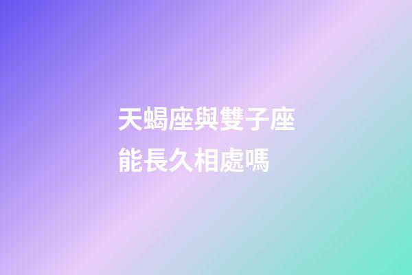 天蝎座與雙子座能長久相處嗎-第1張-星座運勢-玄機派