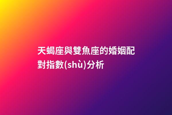 天蝎座與雙魚座的婚姻配對指數(shù)分析-第1張-星座運勢-玄機派