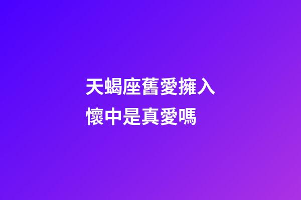 天蝎座舊愛擁入懷中是真愛嗎