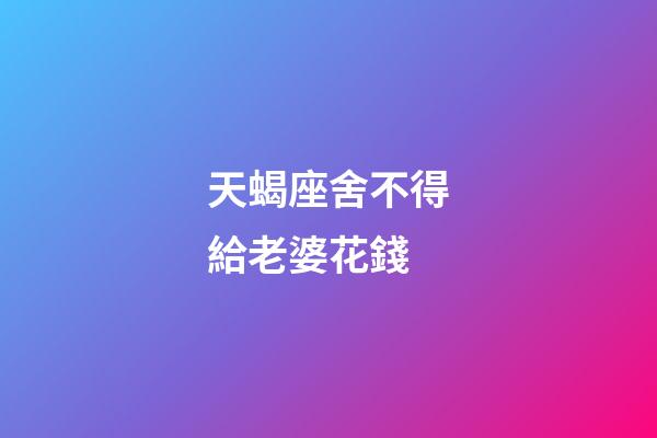 天蝎座舍不得給老婆花錢-第1張-星座運勢-玄機派