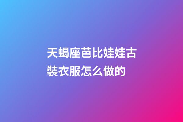 天蝎座芭比娃娃古裝衣服怎么做的-第1張-星座運(yùn)勢(shì)-玄機(jī)派