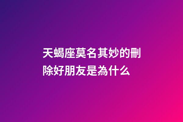 天蝎座莫名其妙的刪除好朋友是為什么-第1張-星座運勢-玄機派