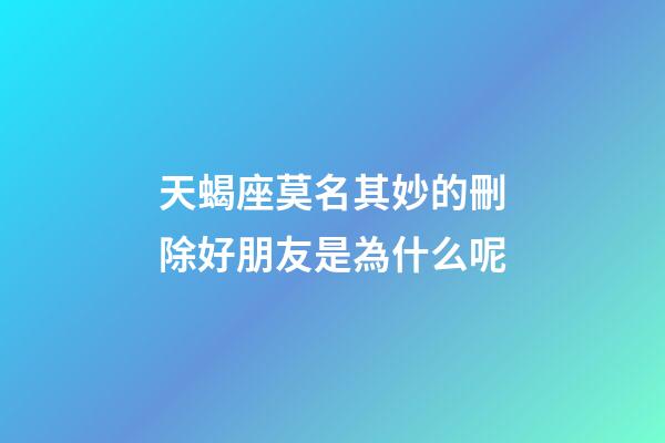 天蝎座莫名其妙的刪除好朋友是為什么呢-第1張-星座運勢-玄機派