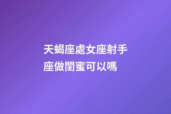 天蝎座處女座射手座做閨蜜可以嗎-第1張-星座運勢-玄機派