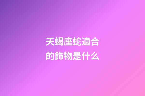 天蝎座蛇適合的飾物是什么-第1張-星座運勢-玄機派
