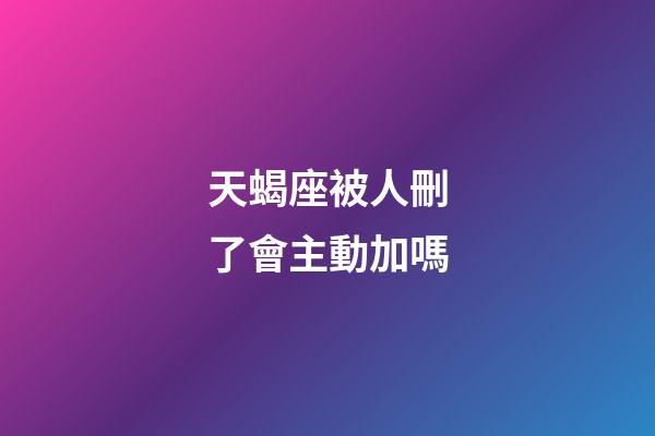 天蝎座被人刪了會主動加嗎-第1張-星座運(yùn)勢-玄機(jī)派