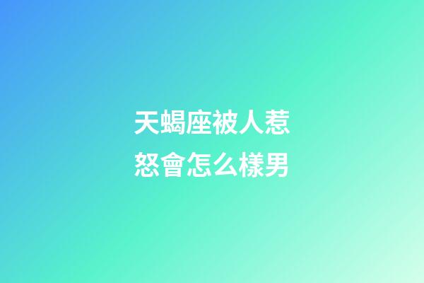 天蝎座被人惹怒會怎么樣男-第1張-星座運勢-玄機派