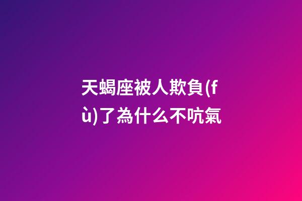 天蝎座被人欺負(fù)了為什么不吭氣-第1張-星座運(yùn)勢-玄機(jī)派