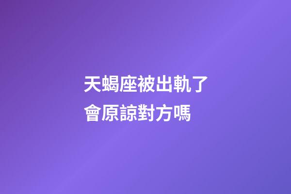 天蝎座被出軌了會原諒對方嗎-第1張-星座運勢-玄機派