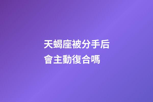 天蝎座被分手后會主動復合嗎-第1張-星座運勢-玄機派