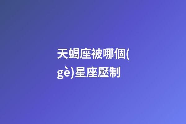 天蝎座被哪個(gè)星座壓制-第1張-星座運(yùn)勢(shì)-玄機(jī)派