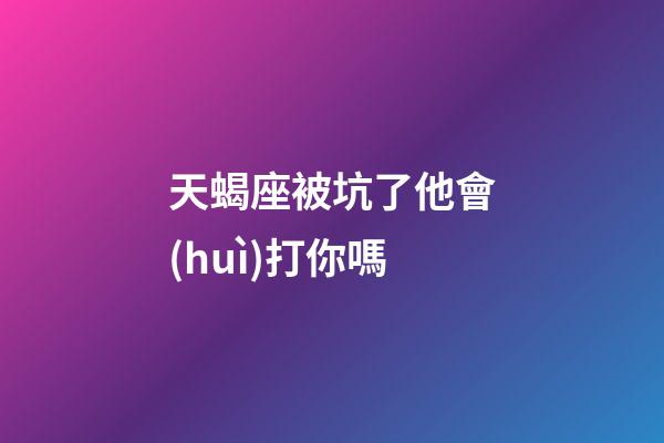 天蝎座被坑了他會(huì)打你嗎-第1張-星座運(yùn)勢(shì)-玄機(jī)派